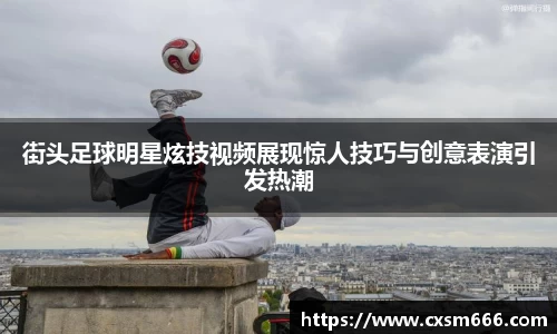 街头足球明星炫技视频展现惊人技巧与创意表演引发热潮
