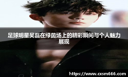 足球明星吴磊在绿茵场上的精彩瞬间与个人魅力展现